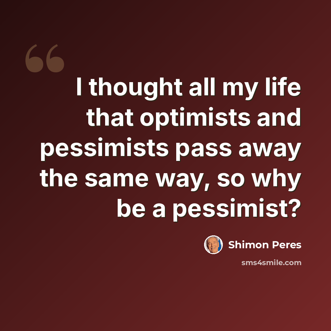 “I thought all my life that optimists and pessimists pass away the same way, so why be a pessimist?” quote by Shimon Peres