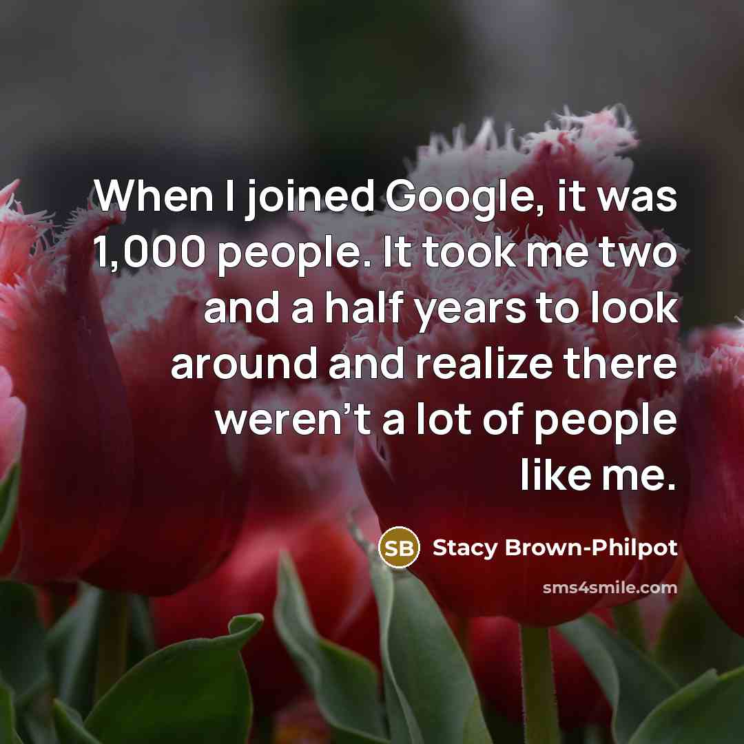 “When I joined Google, it was 1,000 people. It took me two and a half years to look around and realize there weren't a lot of people like me.” quote by Stacy Brown-Philpot