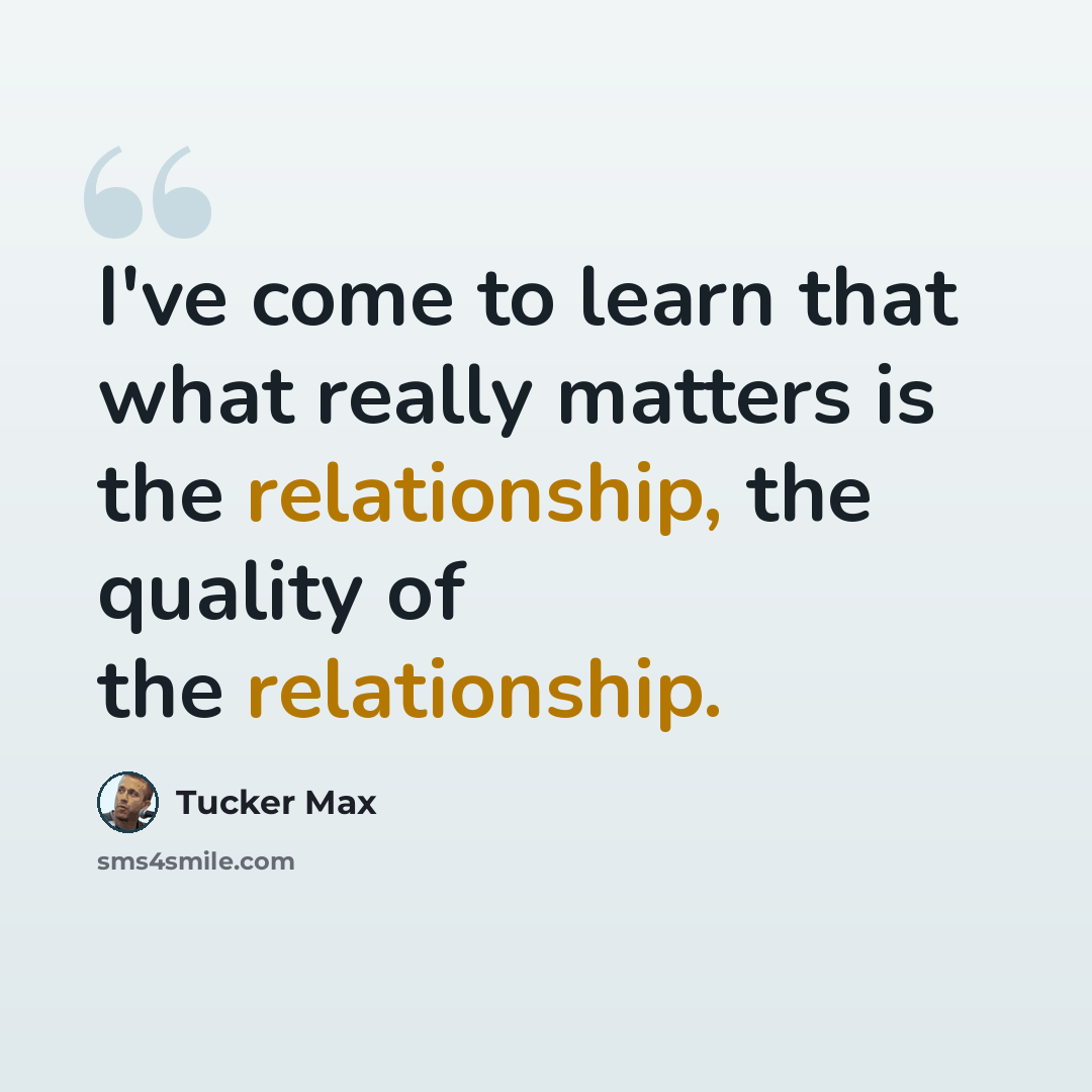 “I've come to learn that what really matters is the relationship, the quality of the relationship.” quote by Tucker Max