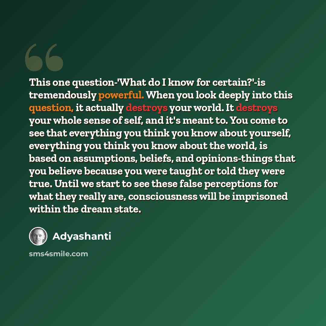 “This one question-'What do I know for certain?'-is tremendously powerful. When you look deeply into this question, it actually destroys your world. It destroys your whole sense of self, and it's meant to. You come to see that everything you think you know about yourself, everything you think you…” quote by Adyashanti