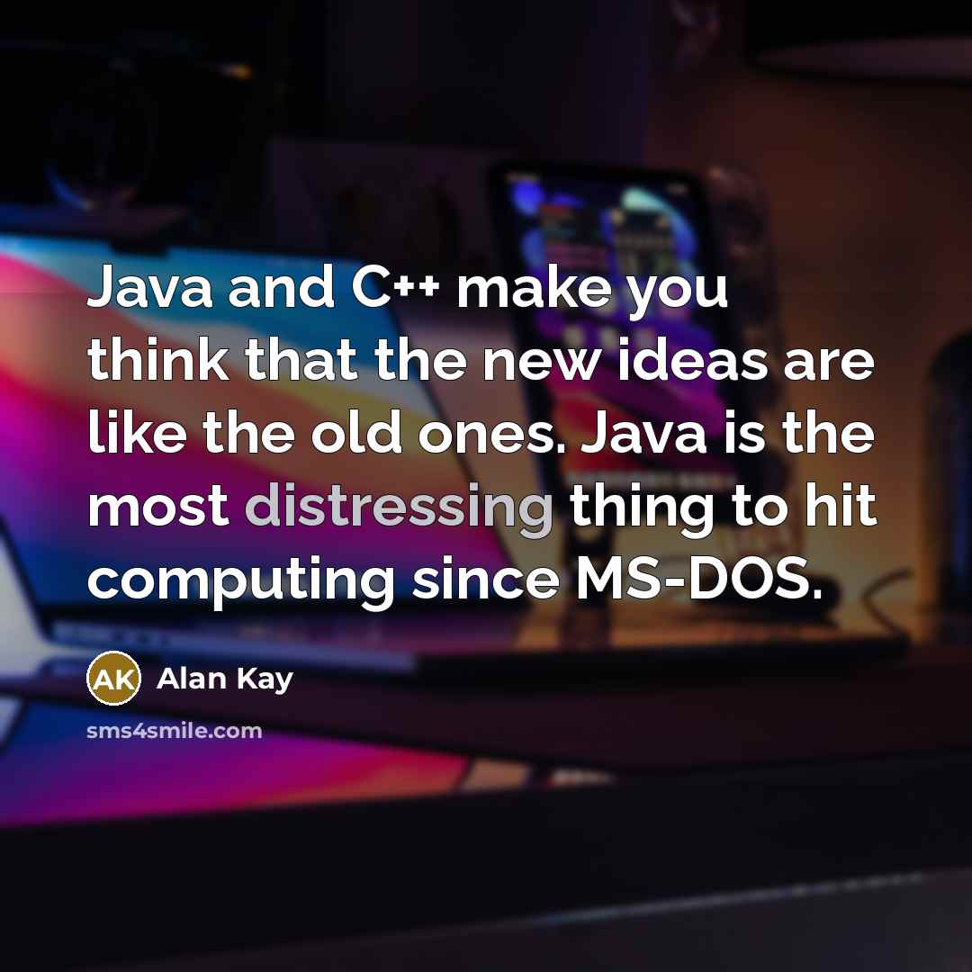 “Java and C++ make you think that the new ideas are like the old ones. Java is the most distressing thing to hit computing since MS-DOS.” quote by Alan Kay
