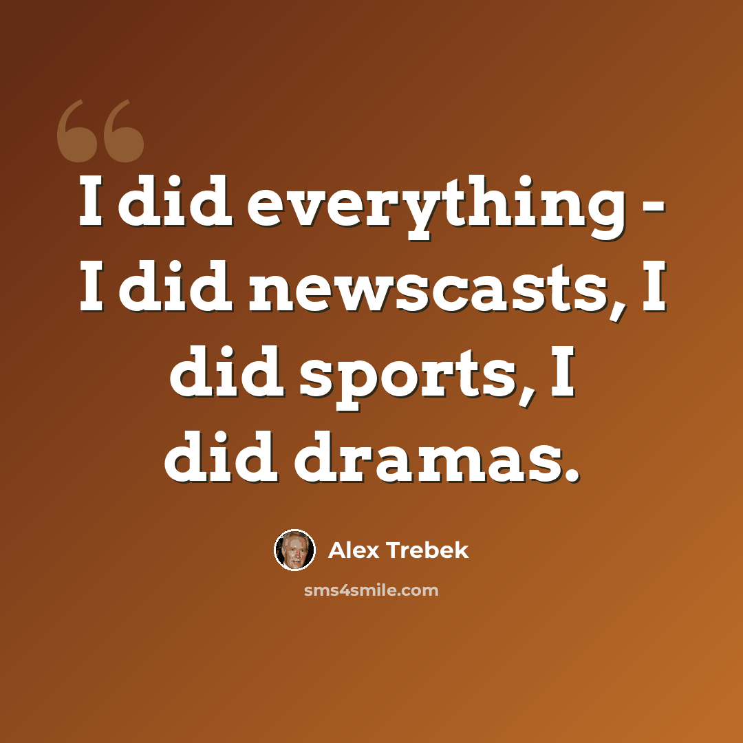 “I did everything - I did newscasts, I did sports, I did dramas.” quote by Alex Trebek