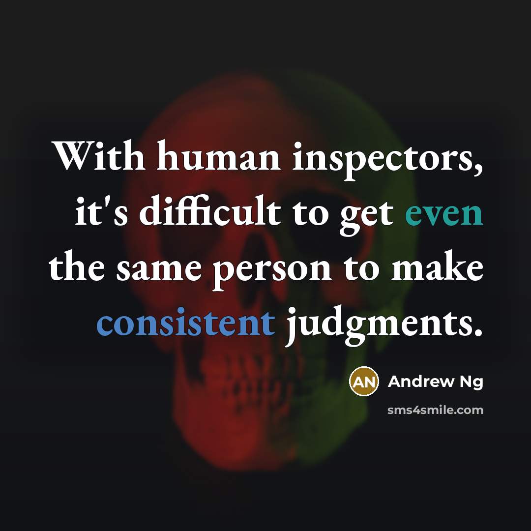 “With human inspectors, it's difficult to get even the same person to make consistent judgments.” quote by Andrew Ng