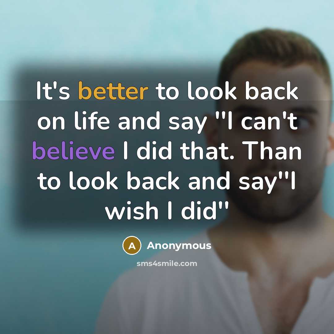 “It's better to look back on life and say ''I can't believe I did that. Than to look back and say''I wish I did''” quote by Anonymous