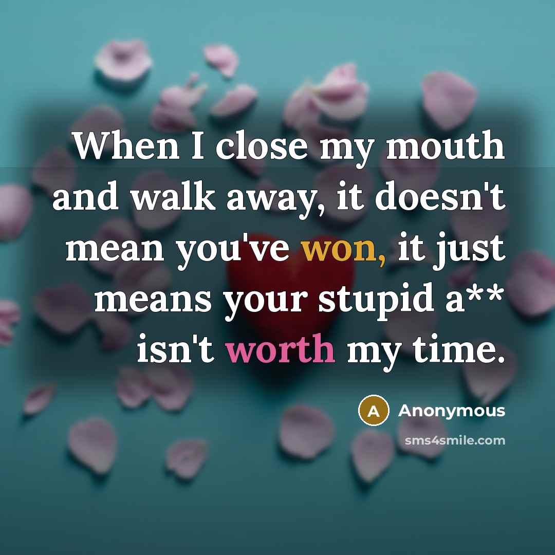 “When I close my mouth and walk away, it doesn't mean you've won, it just means your stupid a** isn't worth my time.” quote by Anonymous
