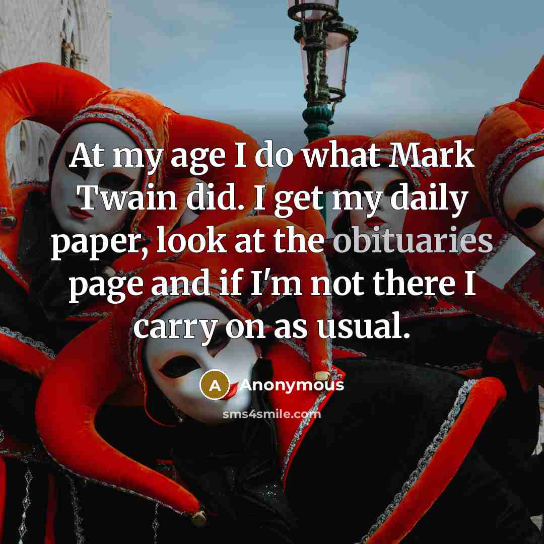 “At my age I do what Mark Twain did. I get my daily paper, look at the obituaries page and if I'm not there I carry on as usual.” quote by Anonymous