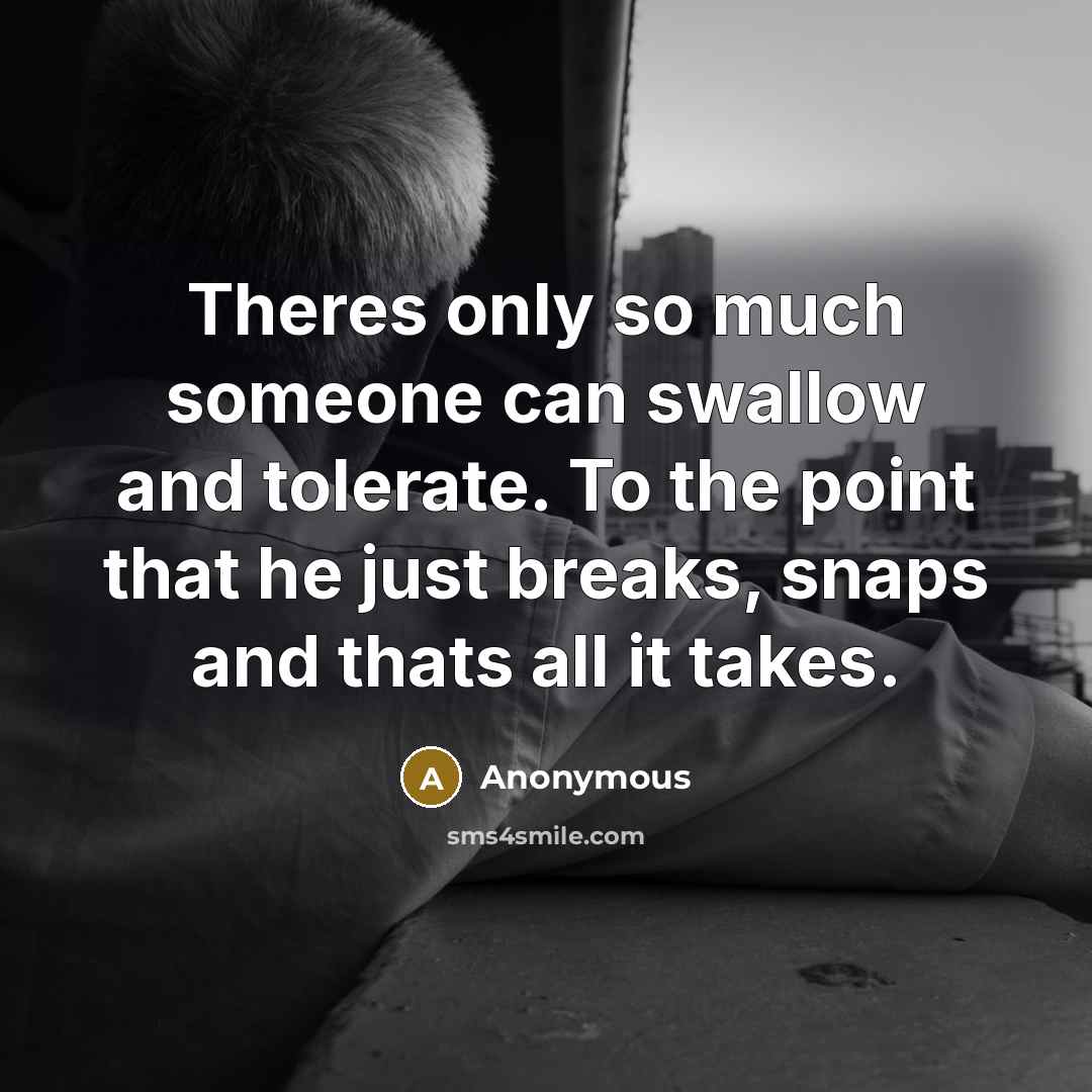 “Theres only so much someone can swallow and tolerate. To the point that he just breaks, snaps and thats all it takes.” quote by Anonymous