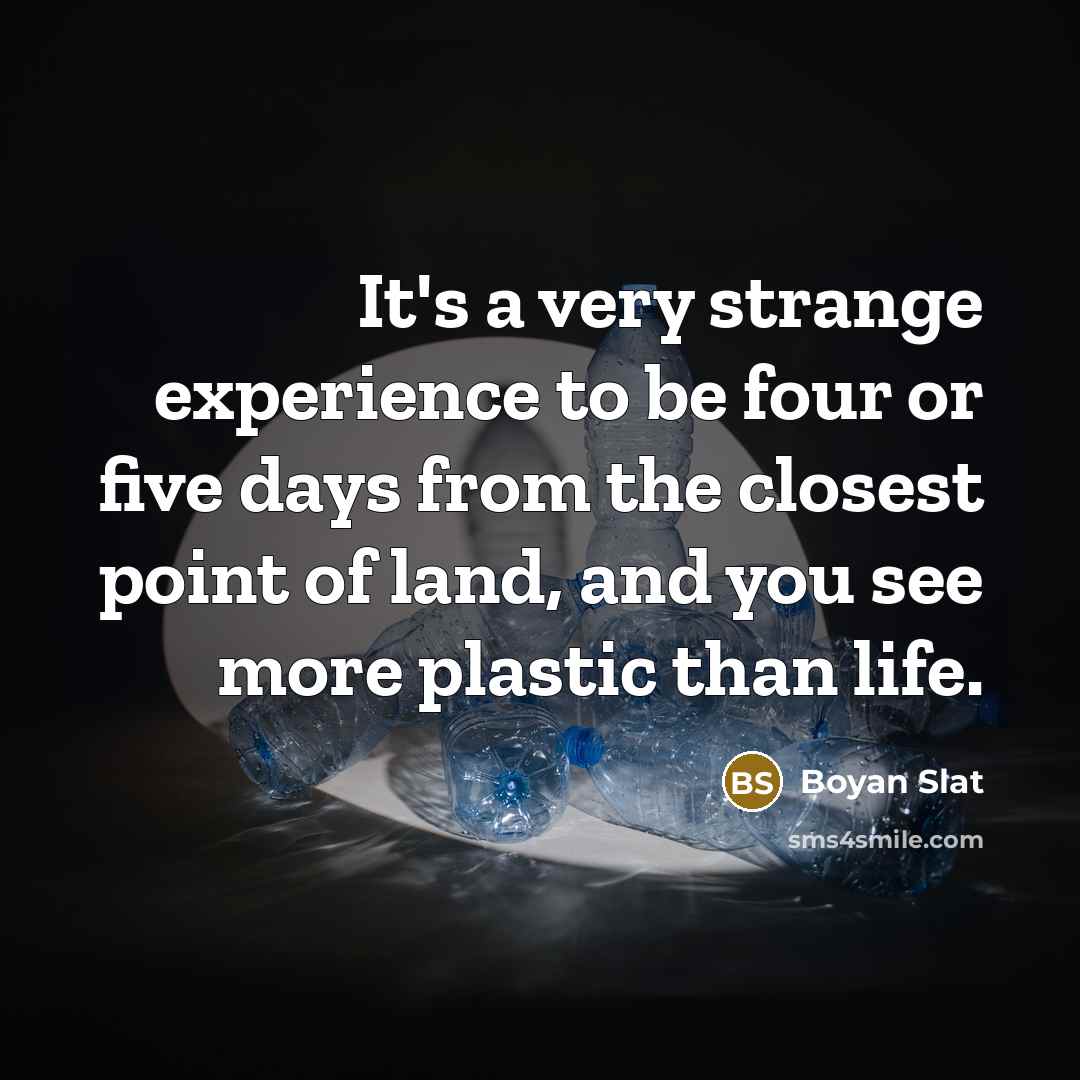 “It's a very strange experience to be four or five days from the closest point of land, and you see more plastic than life.” quote by Boyan Slat