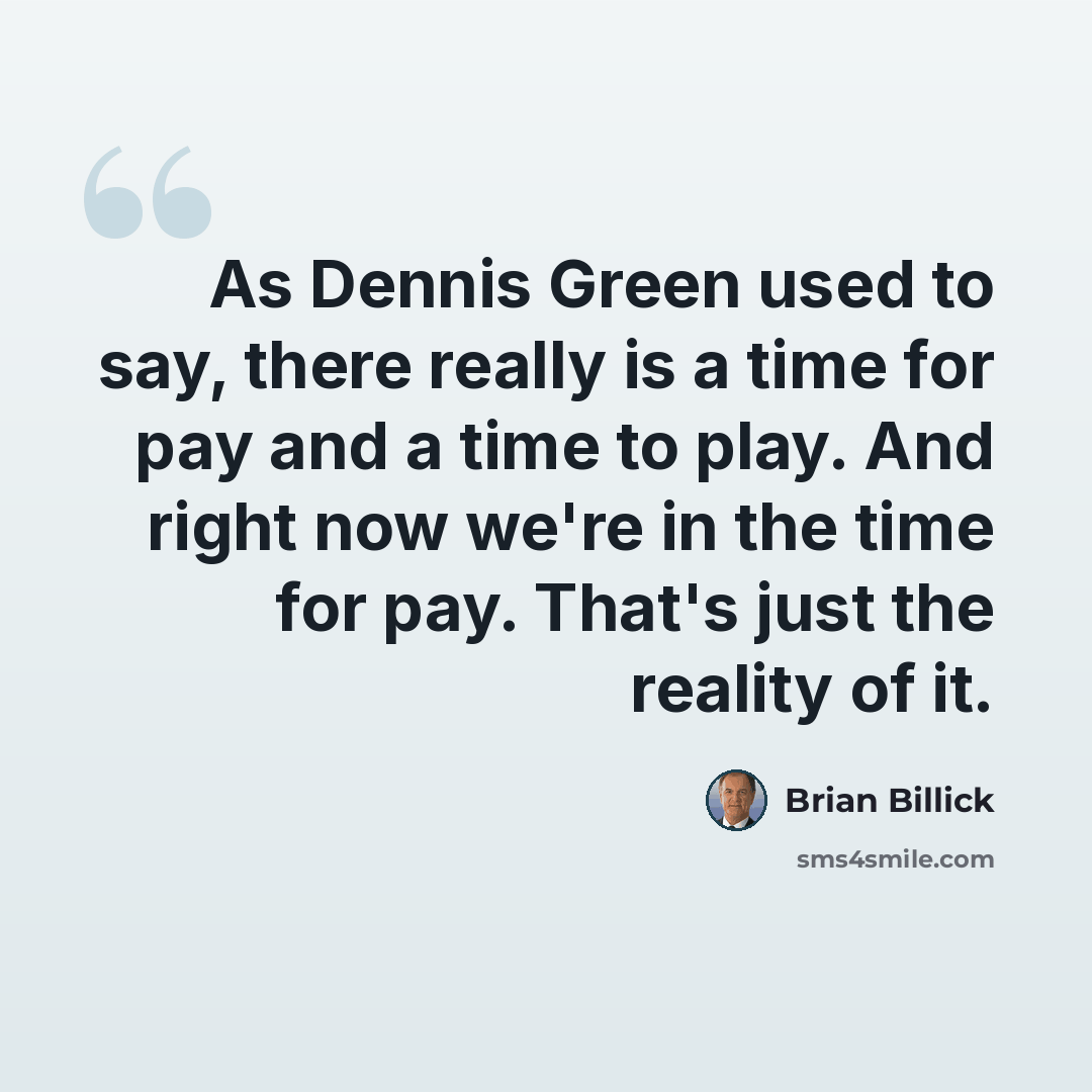 “As Dennis Green used to say, there really is a time for pay and a time to play. And right now we're in the time for pay. That's just the reality of it.” quote by Brian Billick