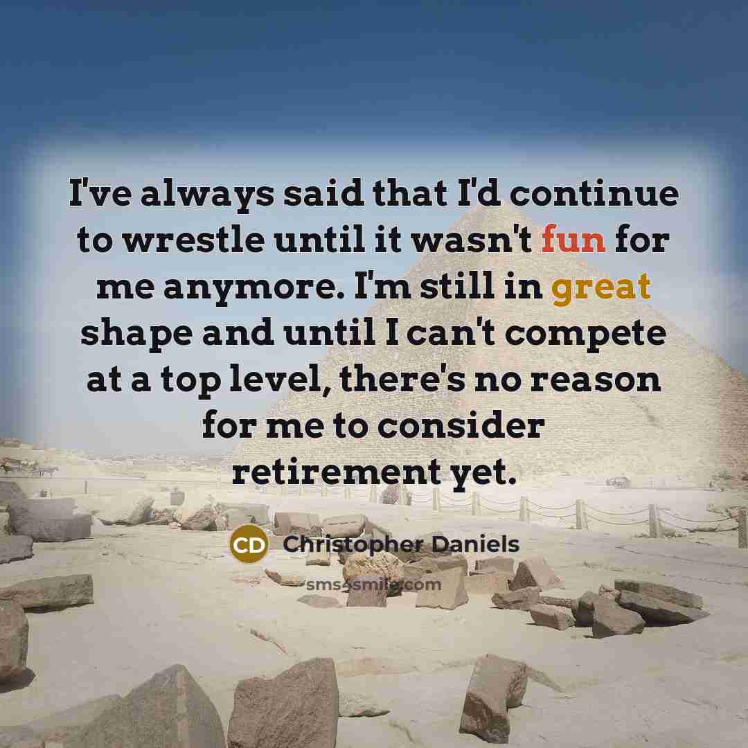 “I've always said that I'd continue to wrestle until it wasn't fun for me anymore. I'm still in great shape and until I can't compete at a top level, there's no reason for me to consider retirement yet.” quote by Christopher Daniels