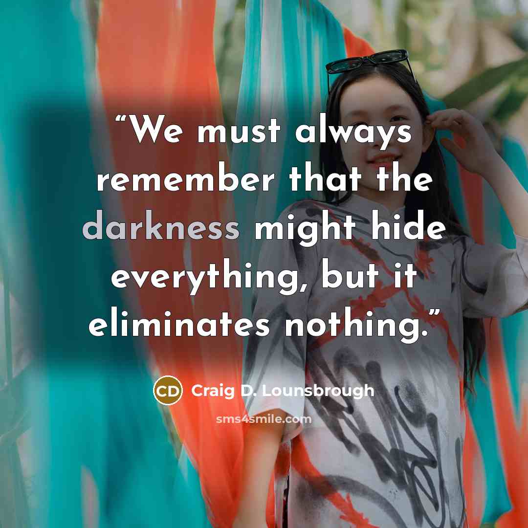 “We must always remember that the darkness might hide everything, but it eliminates nothing.” quote by Craig D. Lounsbrough