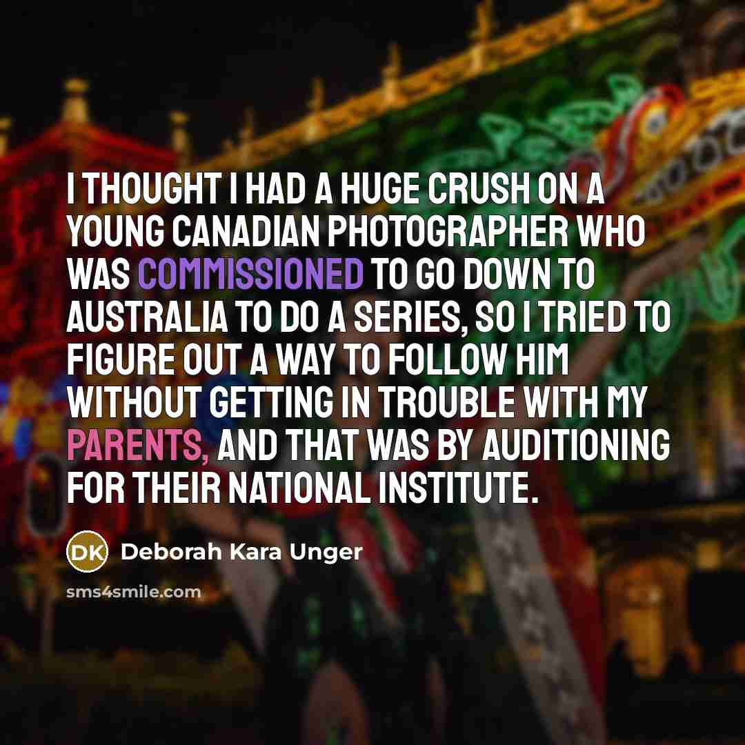 “I thought I had a huge crush on a young Canadian photographer who was commissioned to go down to Australia to do a series, so I tried to figure out a way to follow him without getting in trouble with my parents, and that was by auditioning for their National Institute.” quote by Deborah Kara Unger