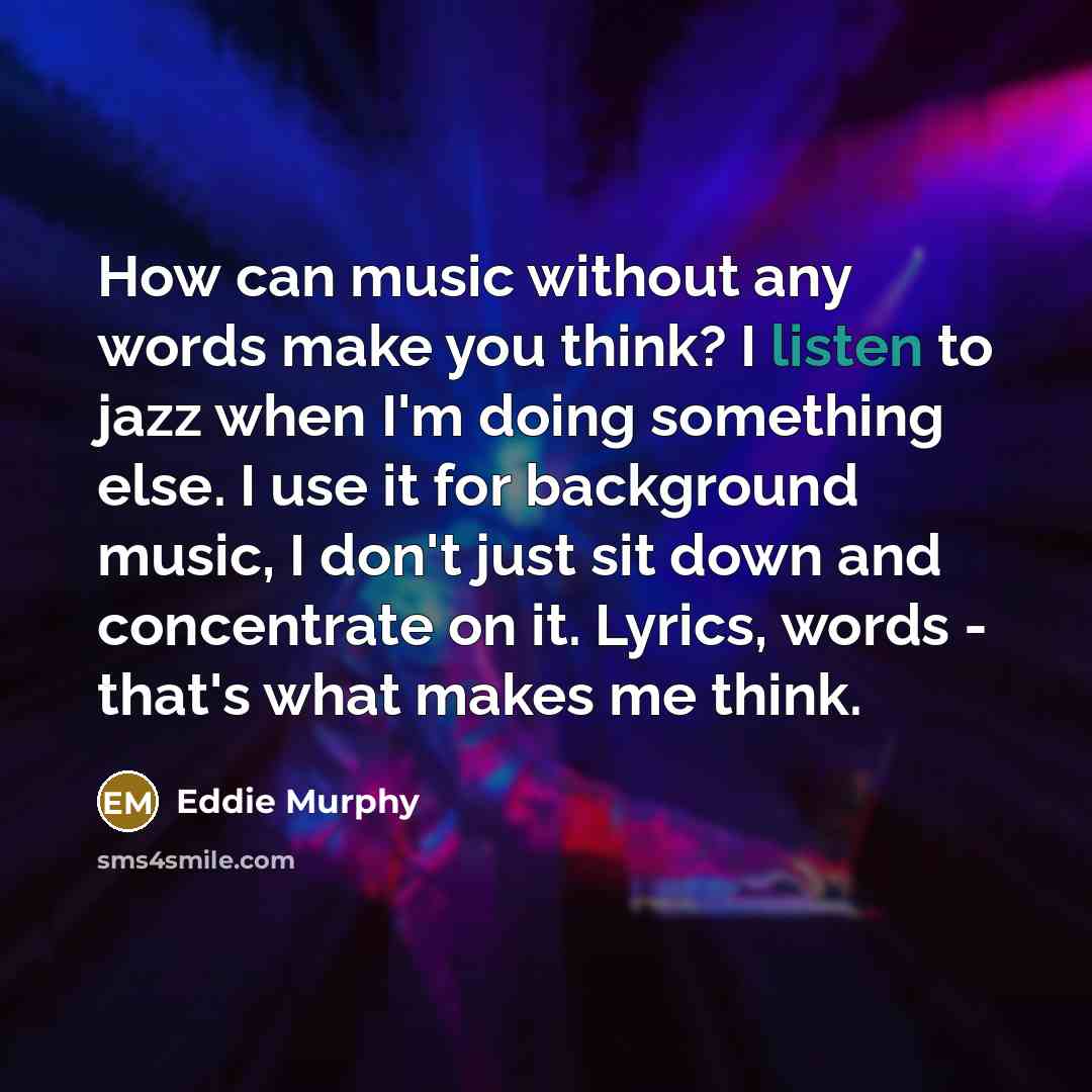 “How can music without any words make you think? I listen to jazz when I'm doing something else. I use it for background music, I don't just sit down and concentrate on it. Lyrics, words - that's what makes me think.” quote by Eddie Murphy