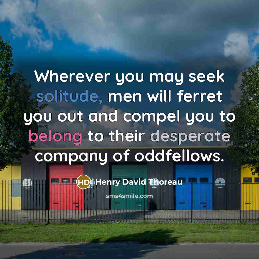 “Wherever you may seek solitude, men will ferret you out and compel you to belong to their desperate company of oddfellows.” quote by Henry David Thoreau