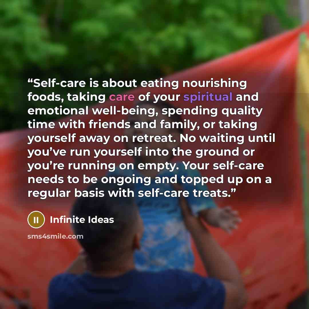 “Self-care is about eating nourishing foods, taking care of your spiritual and emotional well-being, spending quality time with friends and family, or taking yourself away on retreat. No waiting until you’ve run yourself into the ground or you’re running on empty. Your self-care needs to be ongoing…” quote by Infinite Ideas