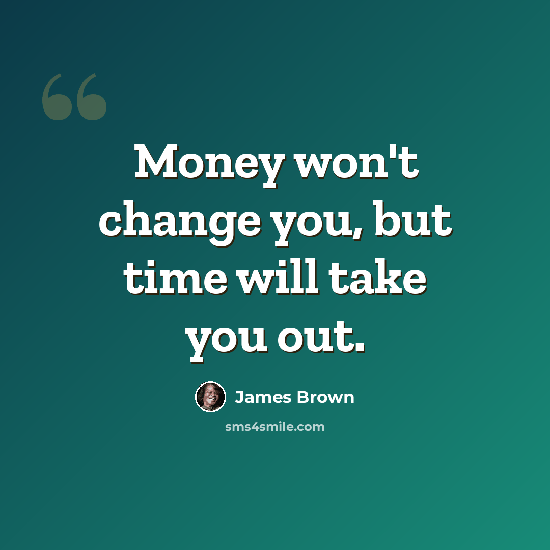 “Money won't change you, but time will take you out.” quote by James Brown