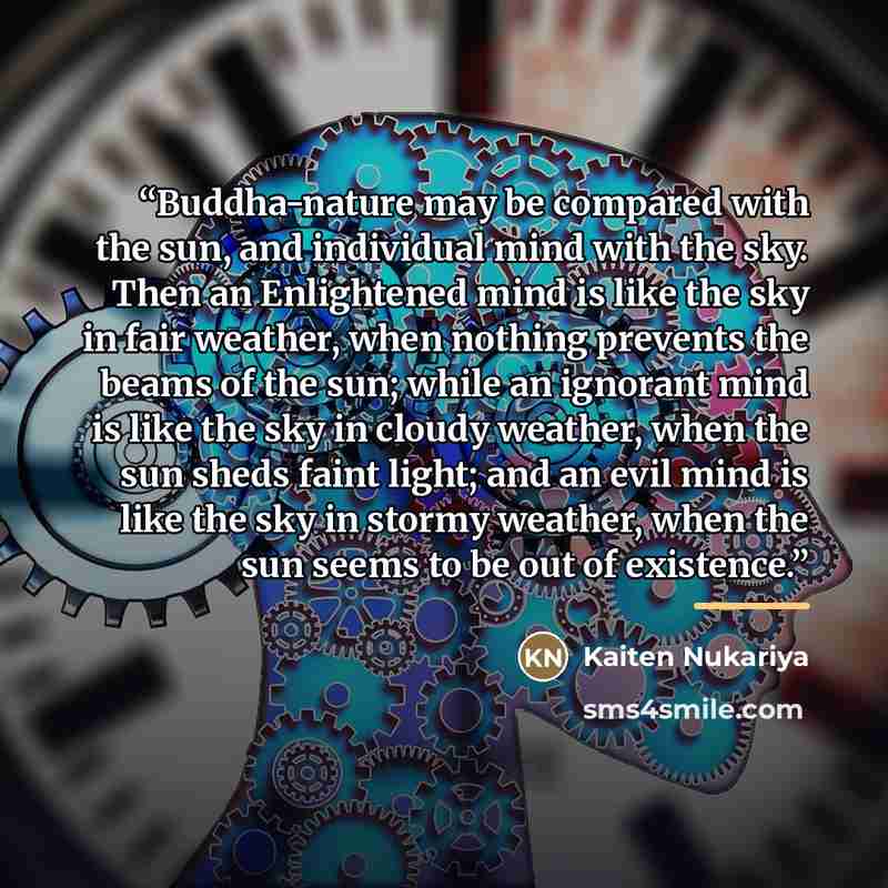 “Buddha-nature may be compared with the sun, and individual mind with the sky. Then an Enlightened mind is like the sky in fair weather, when nothing prevents the beams of the sun; while an ignorant mind is like the sky in cloudy weather, when the sun sheds faint light; and an evil mind is like the…” quote by Kaiten Nukariya