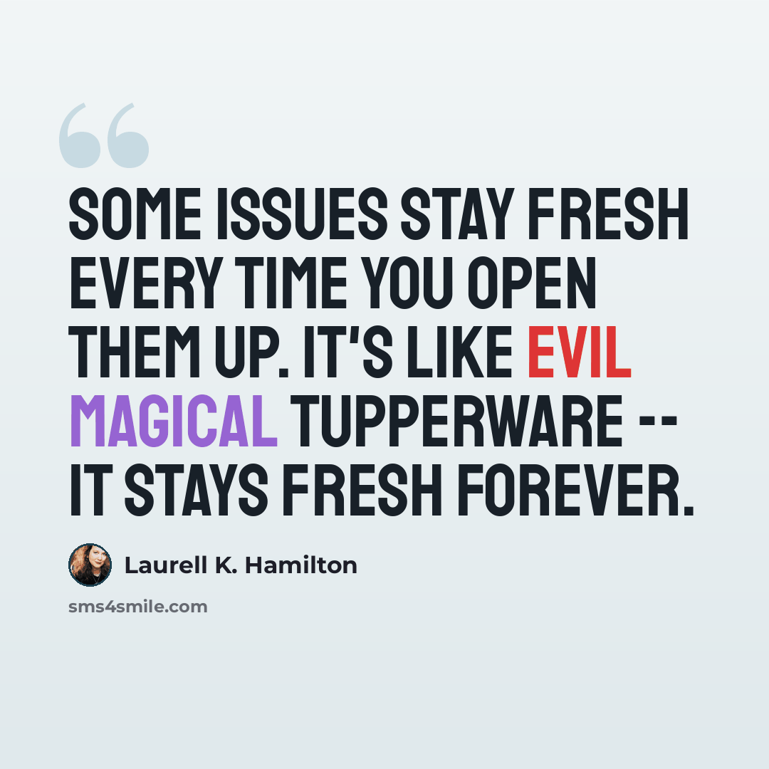 “Some issues stay fresh every time you open them up. It's like evil magical Tupperware -- it stays fresh forever.” quote by Laurell K. Hamilton
