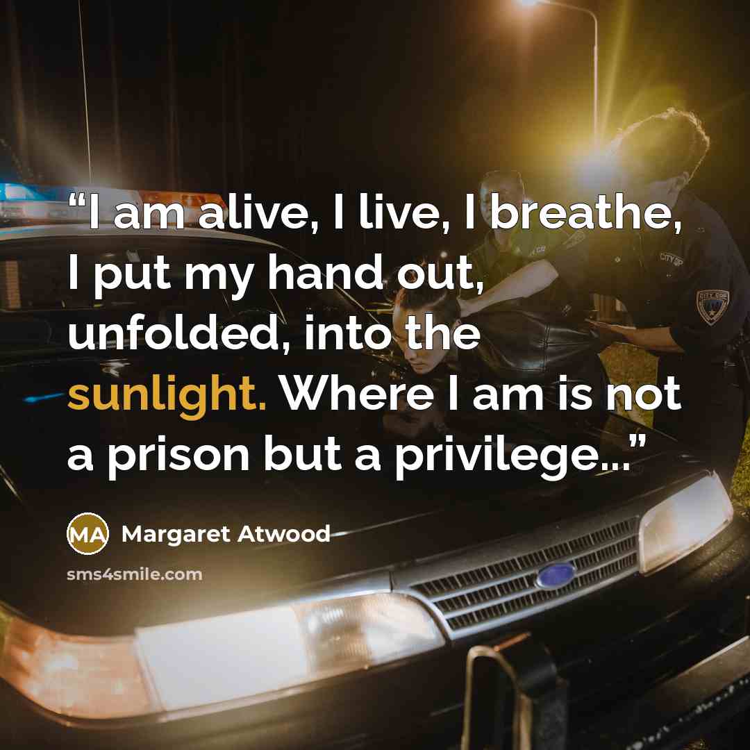 “I am alive, I live, I breathe, I put my hand out, unfolded, into the sunlight. Where I am is not a prison but a privilege...” quote by Margaret Atwood
