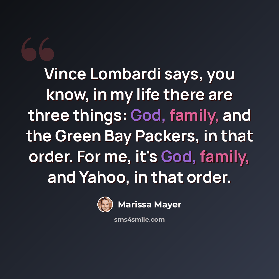 “Vince Lombardi says, you know, in my life there are three things: God, family, and the Green Bay Packers, in that order. For me, it's God, family, and Yahoo, in that order.” quote by Marissa Mayer