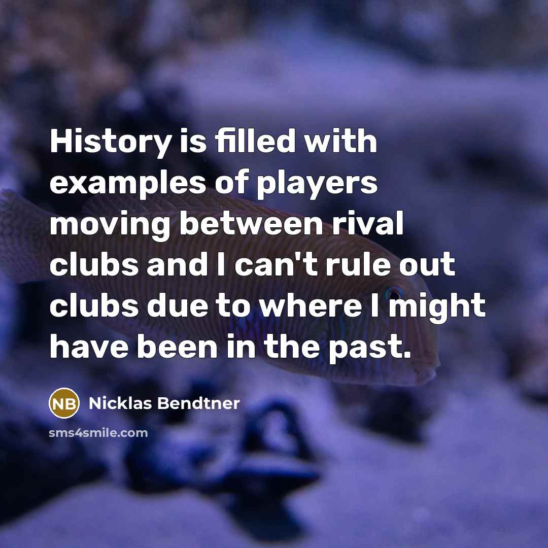 “History is filled with examples of players moving between rival clubs and I can't rule out clubs due to where I might have been in the past.” quote by Nicklas Bendtner