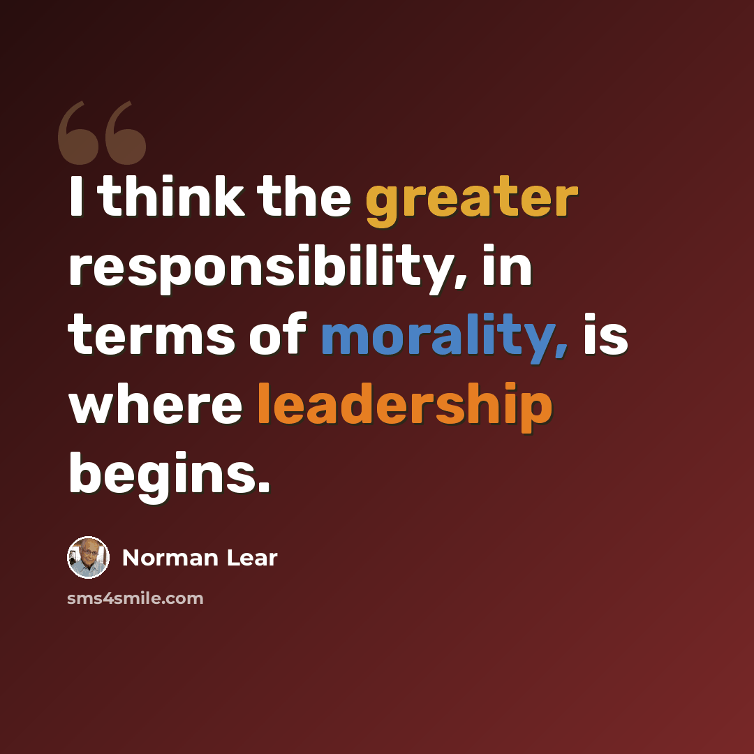“I think the greater responsibility, in terms of morality, is where leadership begins.” quote by Norman Lear