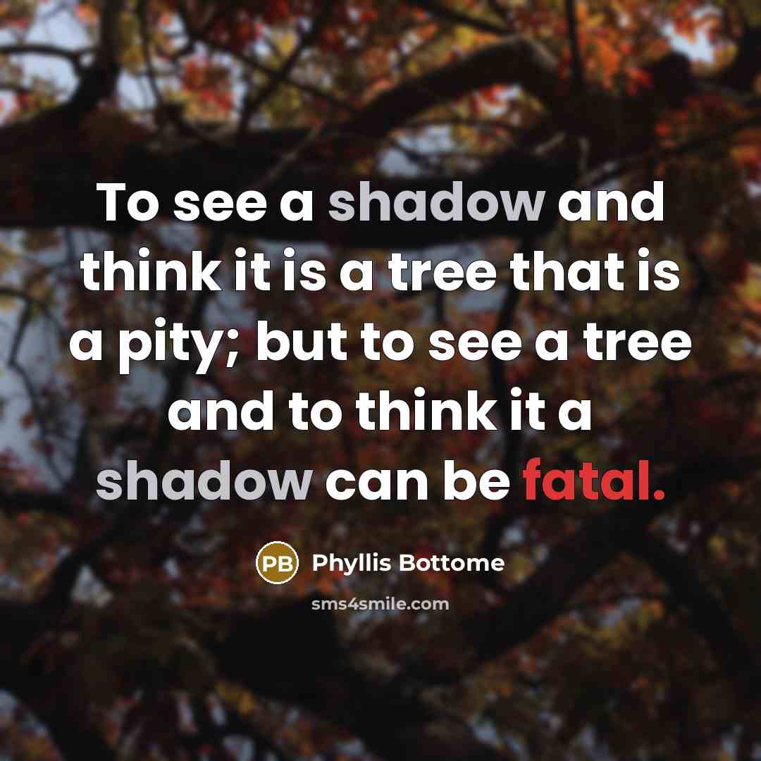 “To see a shadow and think it is a tree that is a pity; but to see a tree and to think it a shadow can be fatal.” quote by Phyllis Bottome