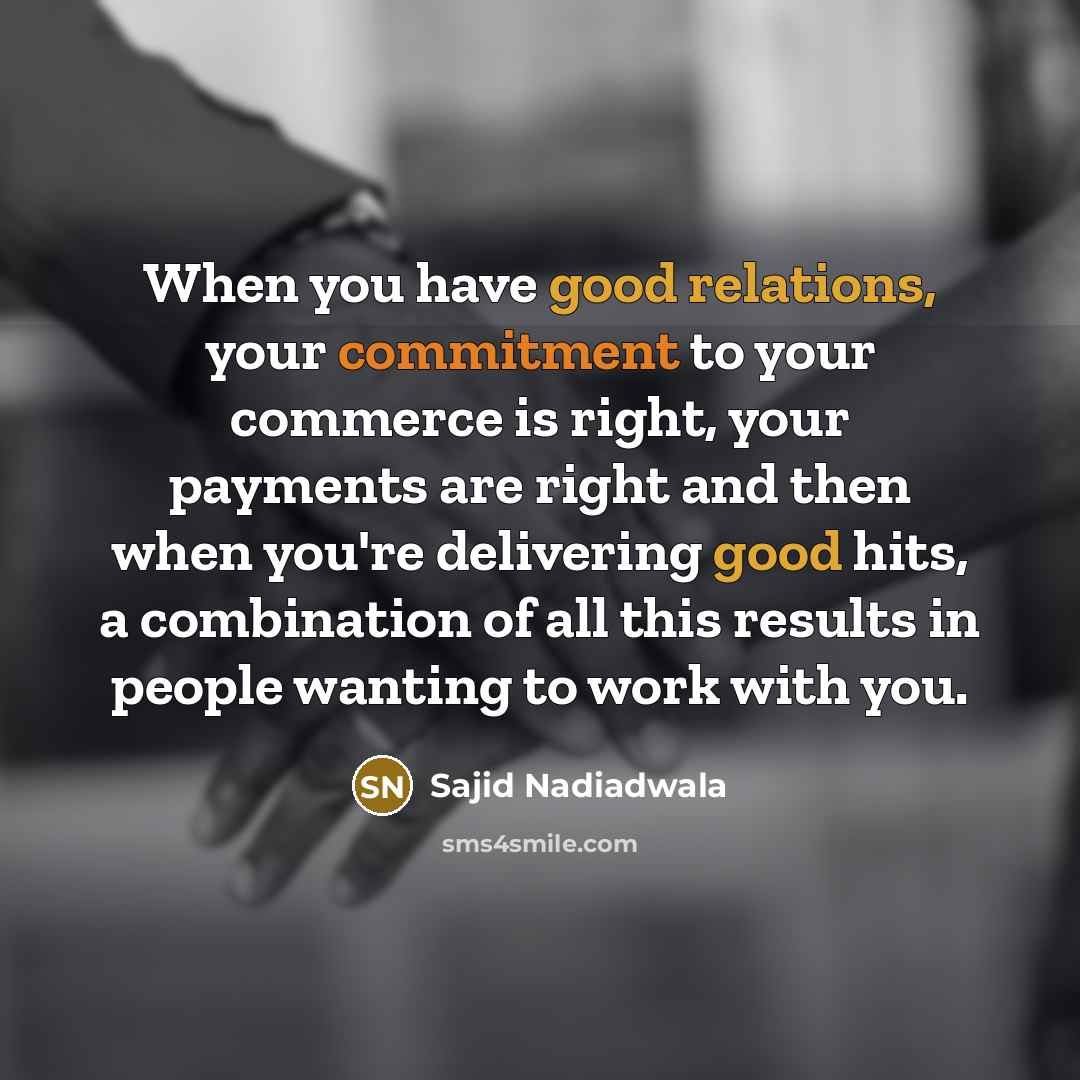 “When you have good relations, your commitment to your commerce is right, your payments are right and then when you're delivering good hits, a combination of all this results in people wanting to work with you.” quote by Sajid Nadiadwala