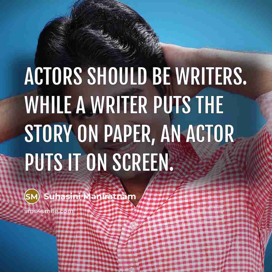 “Actors should be writers. While a writer puts the story on paper, an actor puts it on screen.” quote by Suhasini Maniratnam