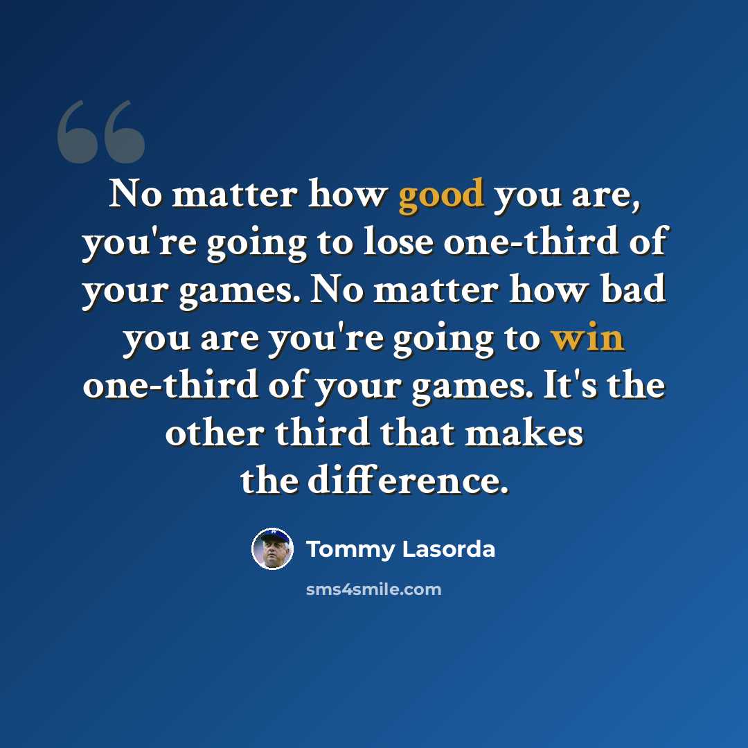 “No matter how good you are, you're going to lose one-third of your games. No matter how bad you are you're going to win one-third of your games. It's the other third that makes the difference.” quote by Tommy Lasorda