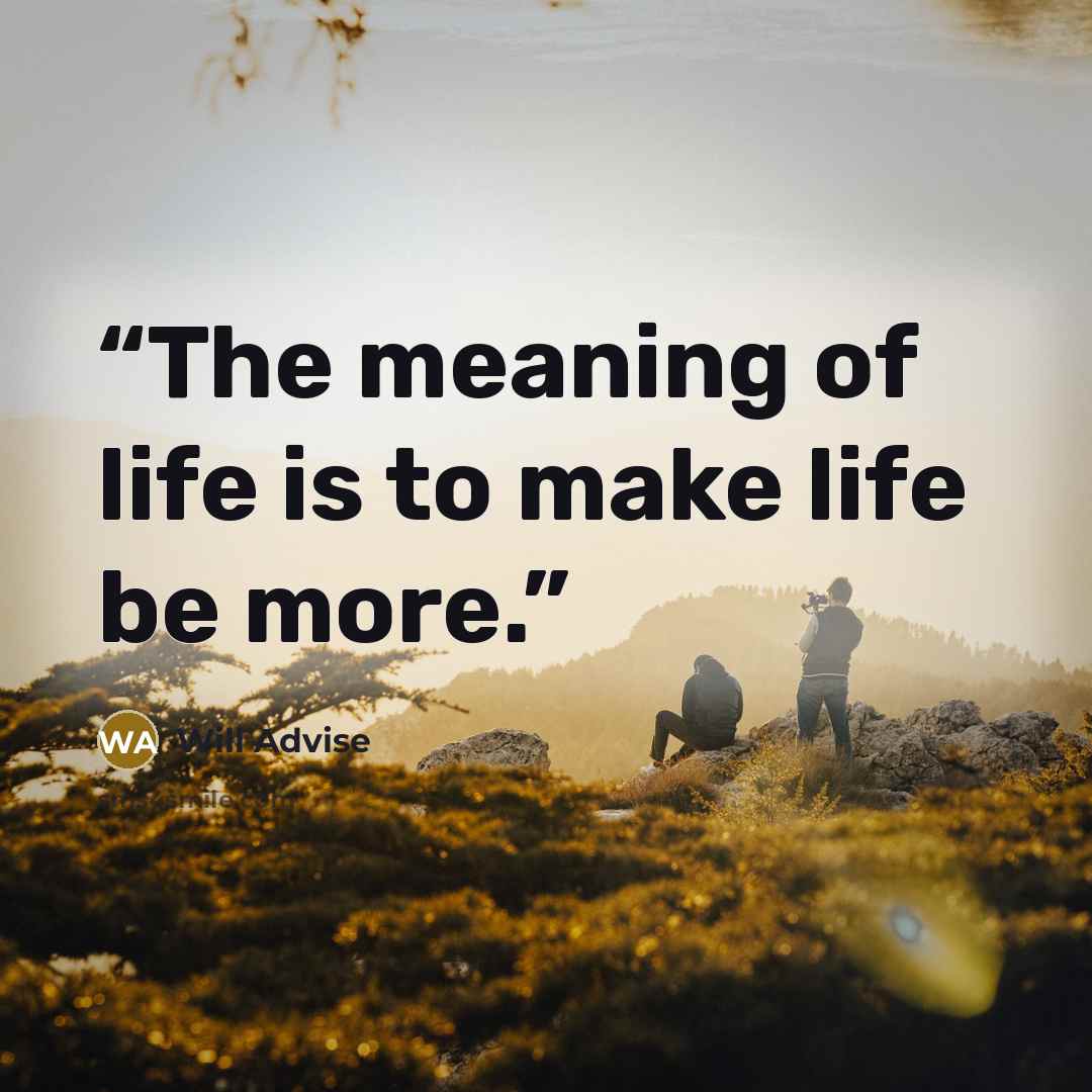 “The meaning of life is to make life be more.” quote by Will Advise