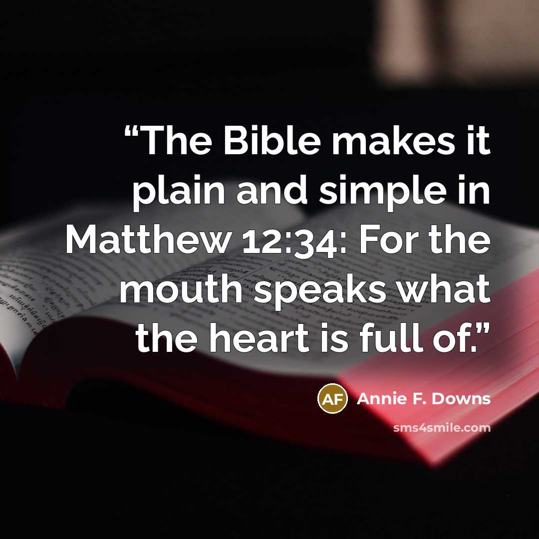 “The Bible makes it plain and simple in Matthew 12:34: For the mouth speaks what the heart is full of.” quote by Annie F. Downs