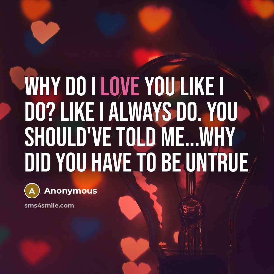“Why do I love you like I do? Like I always do. You should've told me...Why did you have to be untrue” quote by Anonymous
