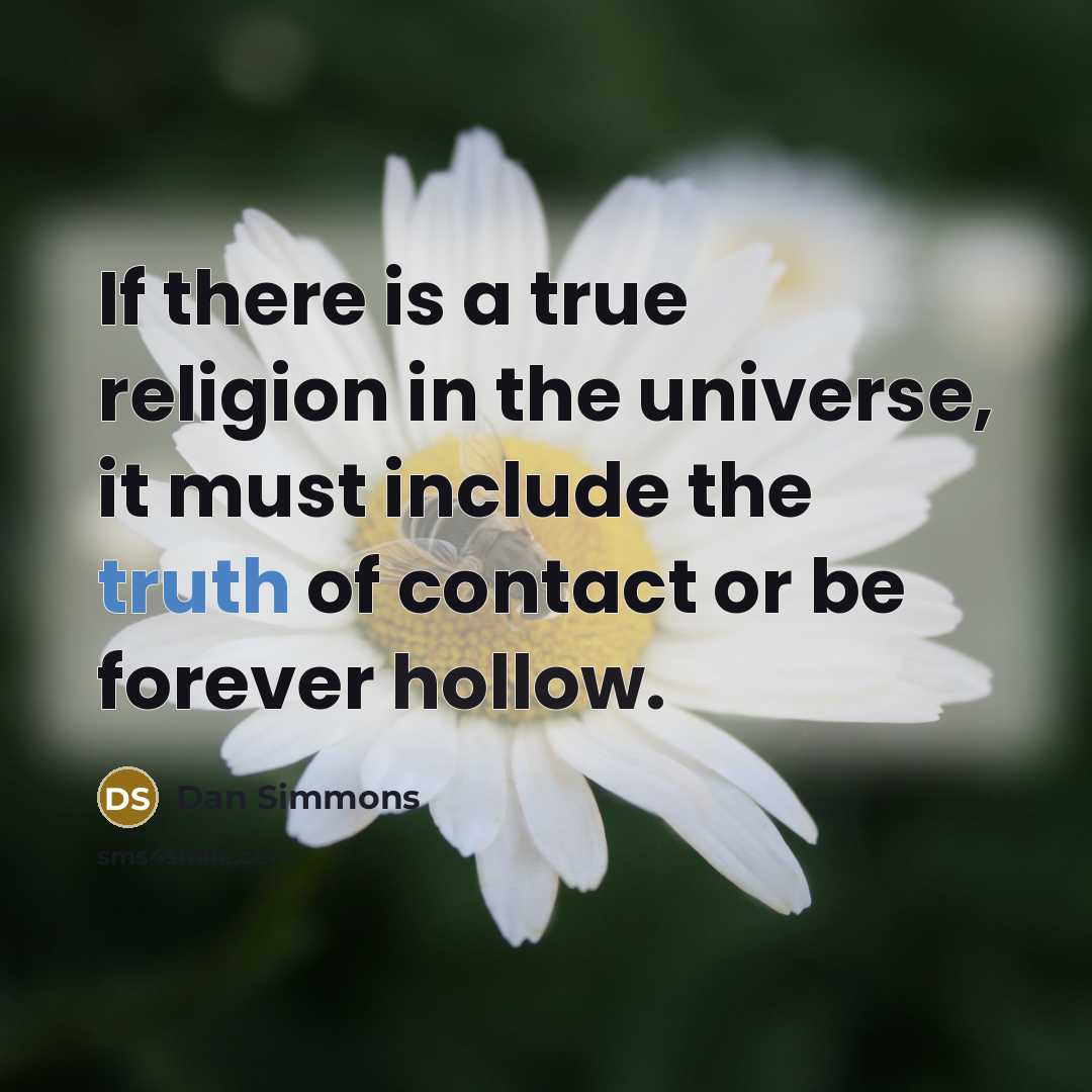 “If there is a true religion in the universe, it must include the truth of contact or be forever hollow.” quote by Dan Simmons