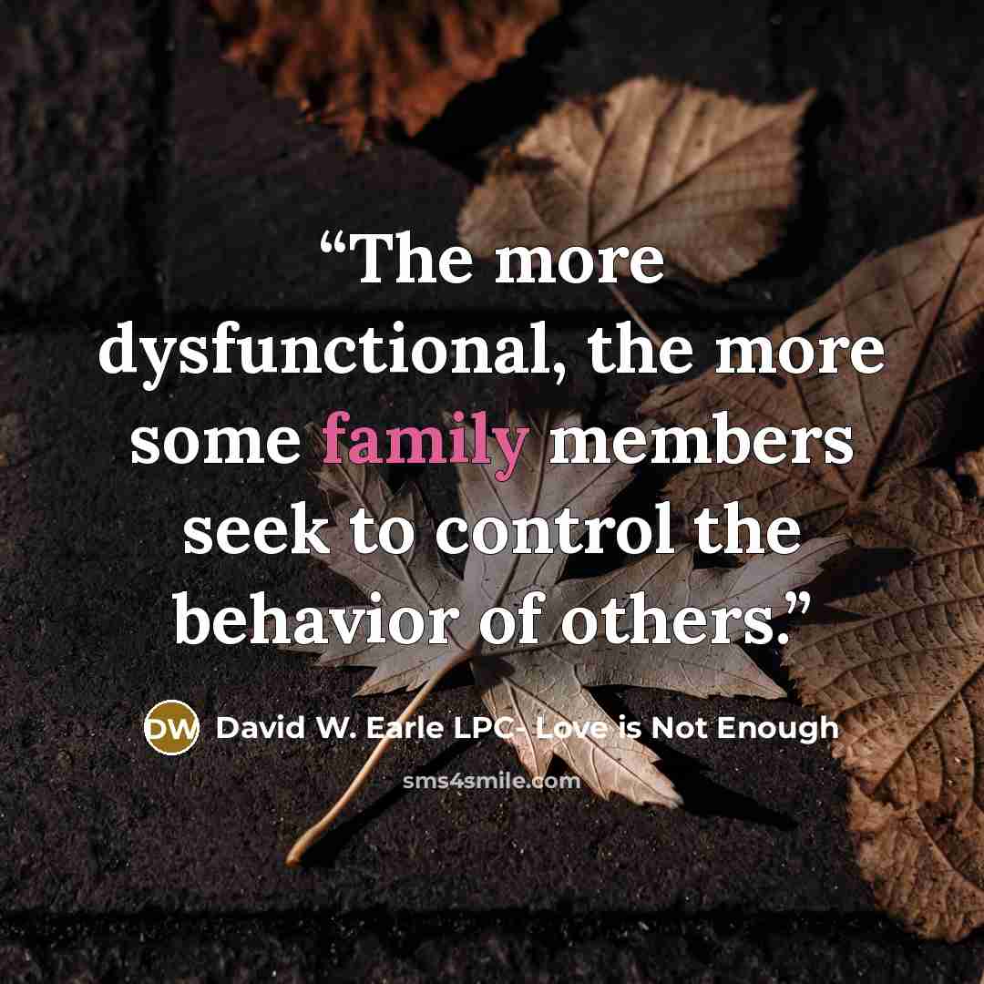“The more dysfunctional, the more some family members seek to control the behavior of others.” quote by David W. Earle LPC- Love is Not Enough
