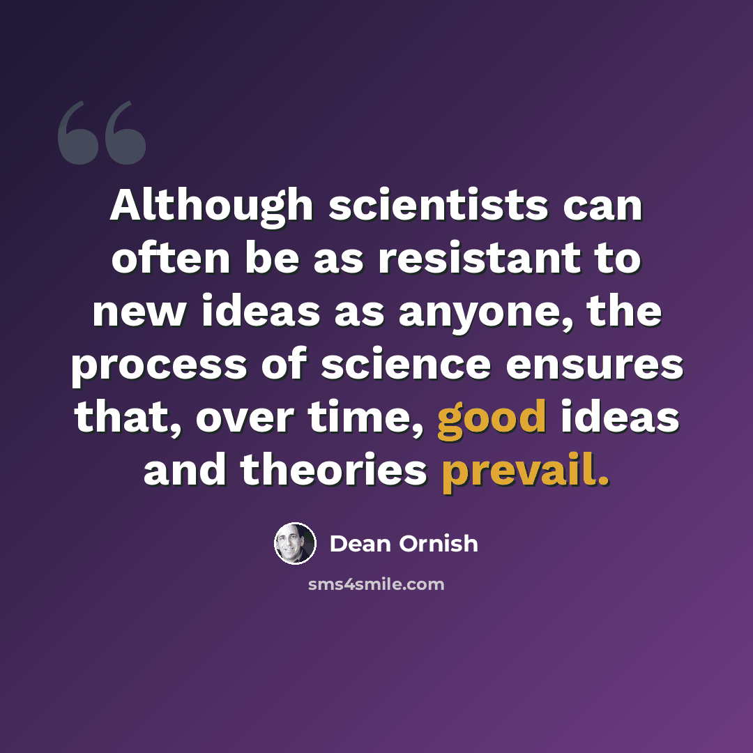 “Although scientists can often be as resistant to new ideas as anyone, the process of science ensures that, over time, good ideas and theories prevail.” quote by Dean Ornish