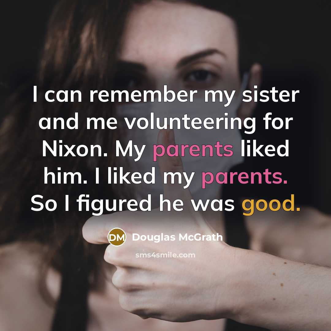 “I can remember my sister and me volunteering for Nixon. My parents liked him. I liked my parents. So I figured he was good.” quote by Douglas McGrath