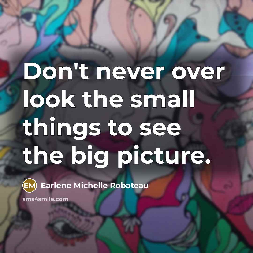 “Don't never over look the small things to see the big picture.” quote by Earlene Michelle Robateau