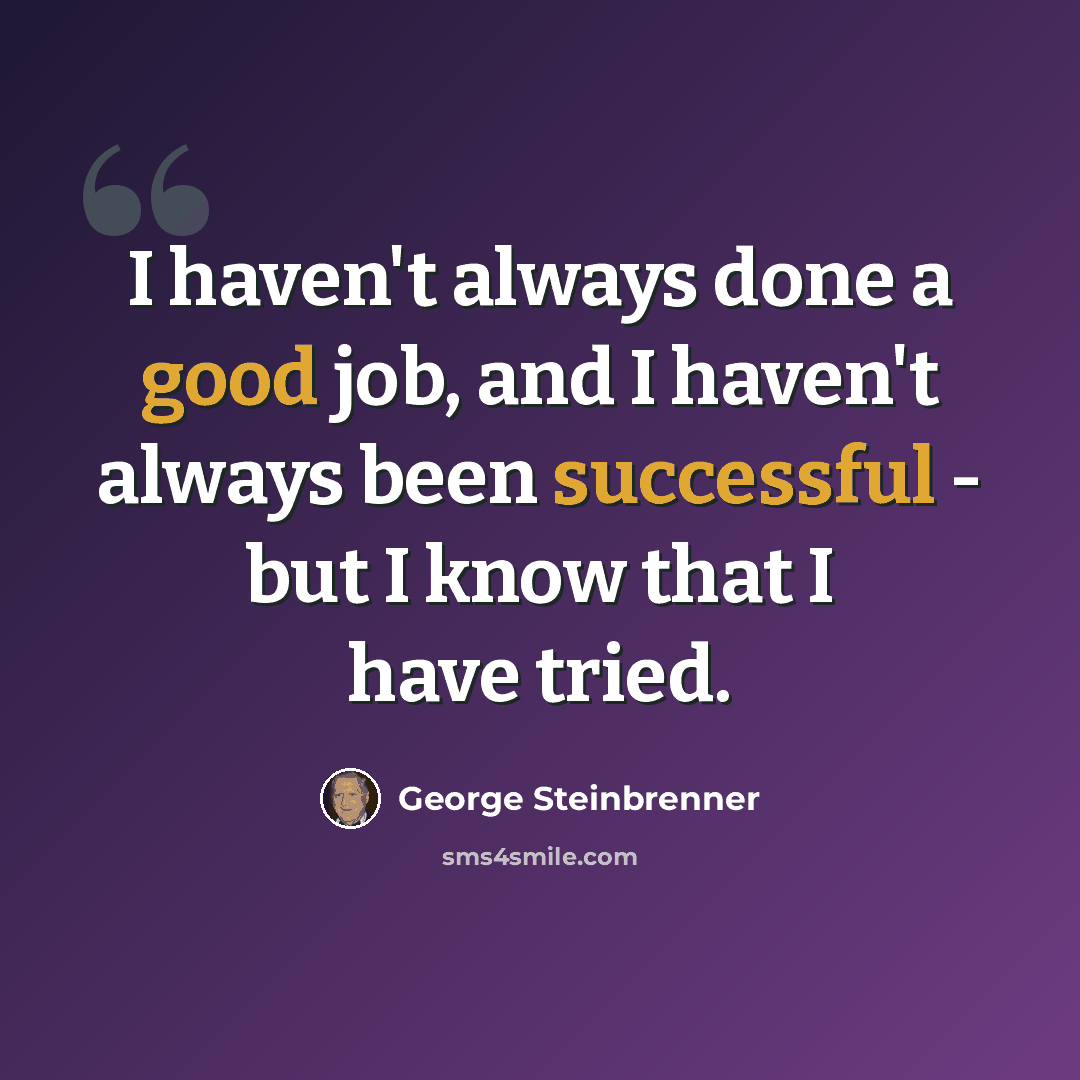 “I haven't always done a good job, and I haven't always been successful - but I know that I have tried.” quote by George Steinbrenner