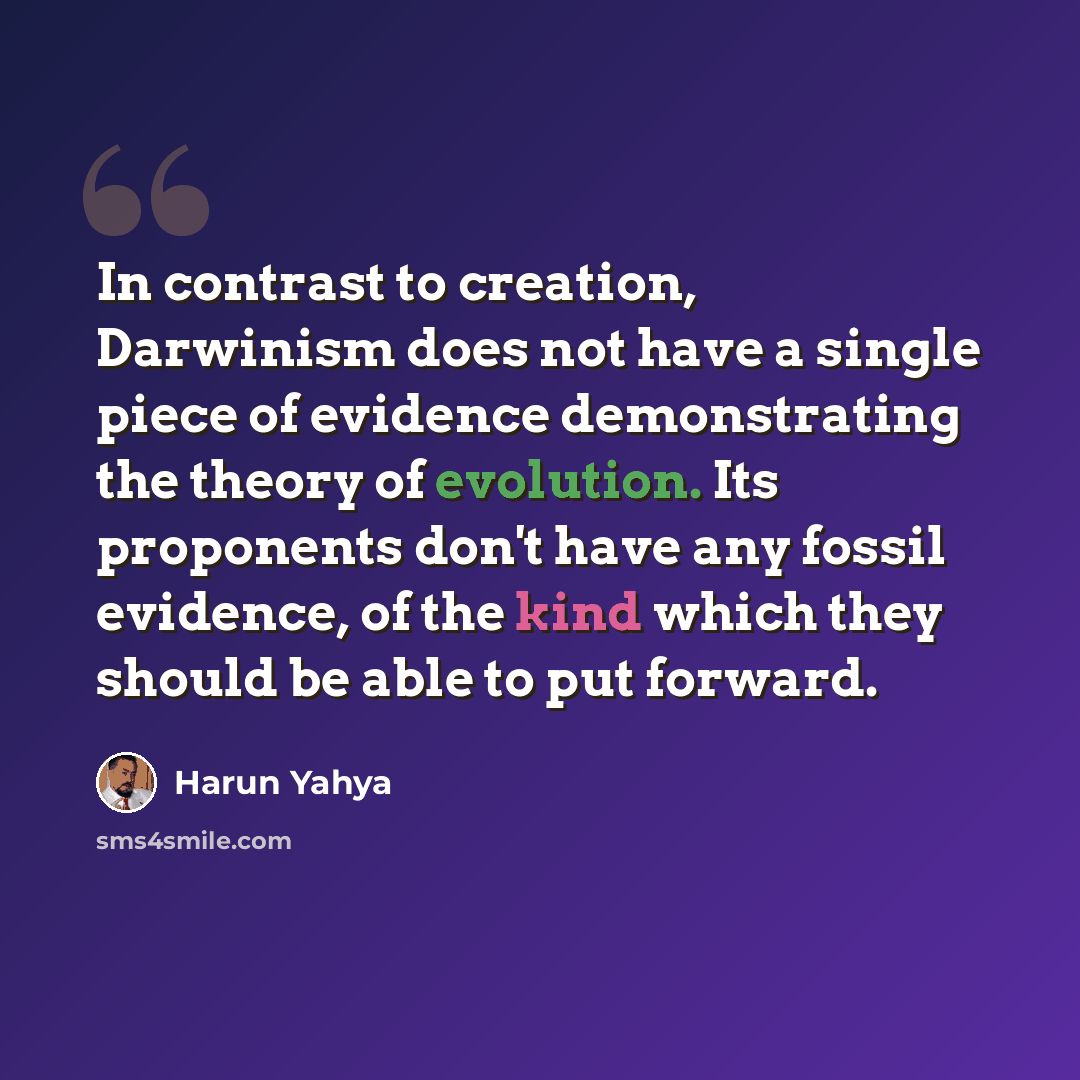 “In contrast to creation, Darwinism does not have a single piece of evidence demonstrating the theory of evolution. Its proponents don't have any fossil evidence, of the kind which they should be able to put forward.” quote by Harun Yahya