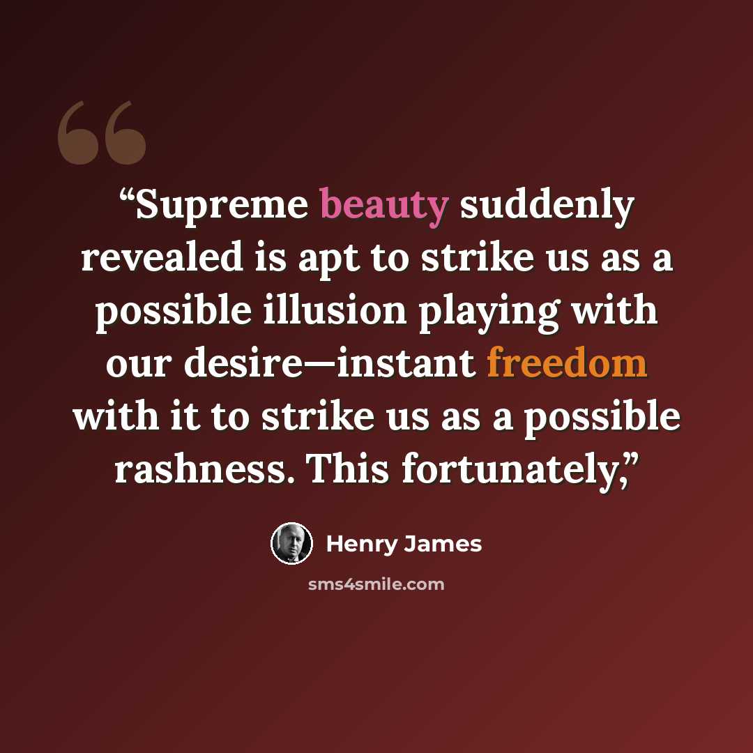 “Supreme beauty suddenly revealed is apt to strike us as a possible illusion playing with our desire—instant freedom with it to strike us as a possible rashness. This fortunately,” quote by Henry James