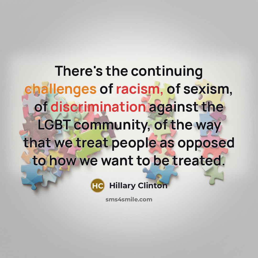 “There's the continuing challenges of racism, of sexism, of discrimination against the LGBT community, of the way that we treat people as opposed to how we want to be treated.” quote by Hillary Clinton