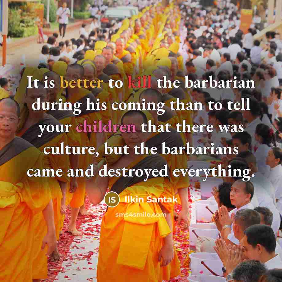 “It is better to kill the barbarian during his coming than to tell your children that there was culture, but the barbarians came and destroyed everything.” quote by Ilkin Santak