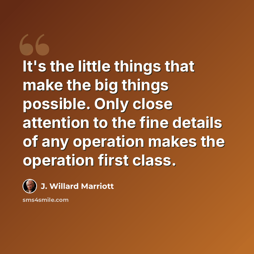 “It's the little things that make the big things possible. Only close attention to the fine details of any operation makes the operation first class.” quote by J. Willard Marriott