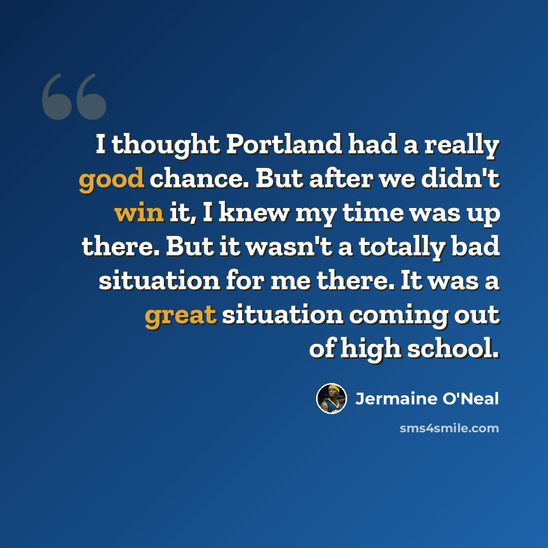 “I thought Portland had a really good chance. But after we didn't win it, I knew my time was up there. But it wasn't a totally bad situation for me there. It was a great situation coming out of high school.” quote by Jermaine O'Neal