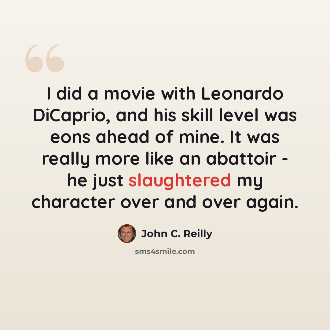 “I did a movie with Leonardo DiCaprio, and his skill level was eons ahead of mine. It was really more like an abattoir - he just slaughtered my character over and over again.” quote by John C. Reilly