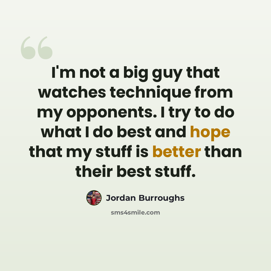 “I'm not a big guy that watches technique from my opponents. I try to do what I do best and hope that my stuff is better than their best stuff.” quote by Jordan Burroughs