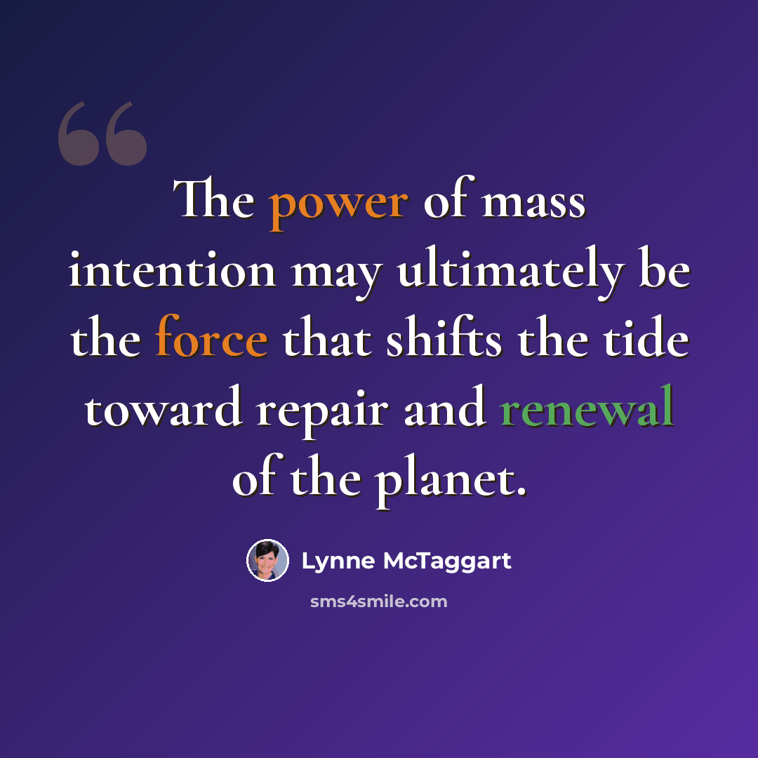 “The power of mass intention may ultimately be the force that shifts the tide toward repair and renewal of the planet.” quote by Lynne McTaggart