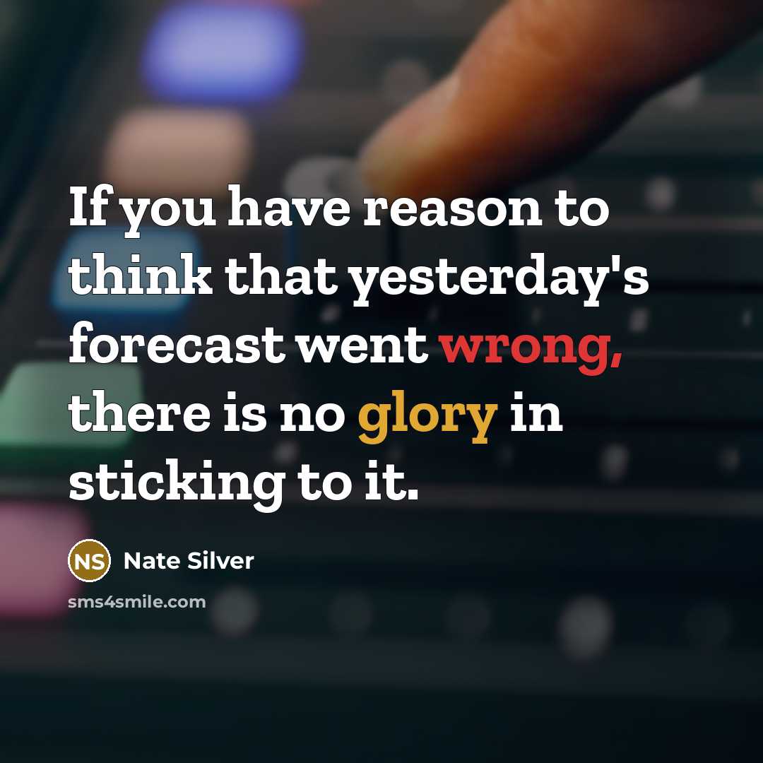 “If you have reason to think that yesterday's forecast went wrong, there is no glory in sticking to it.” quote by Nate Silver