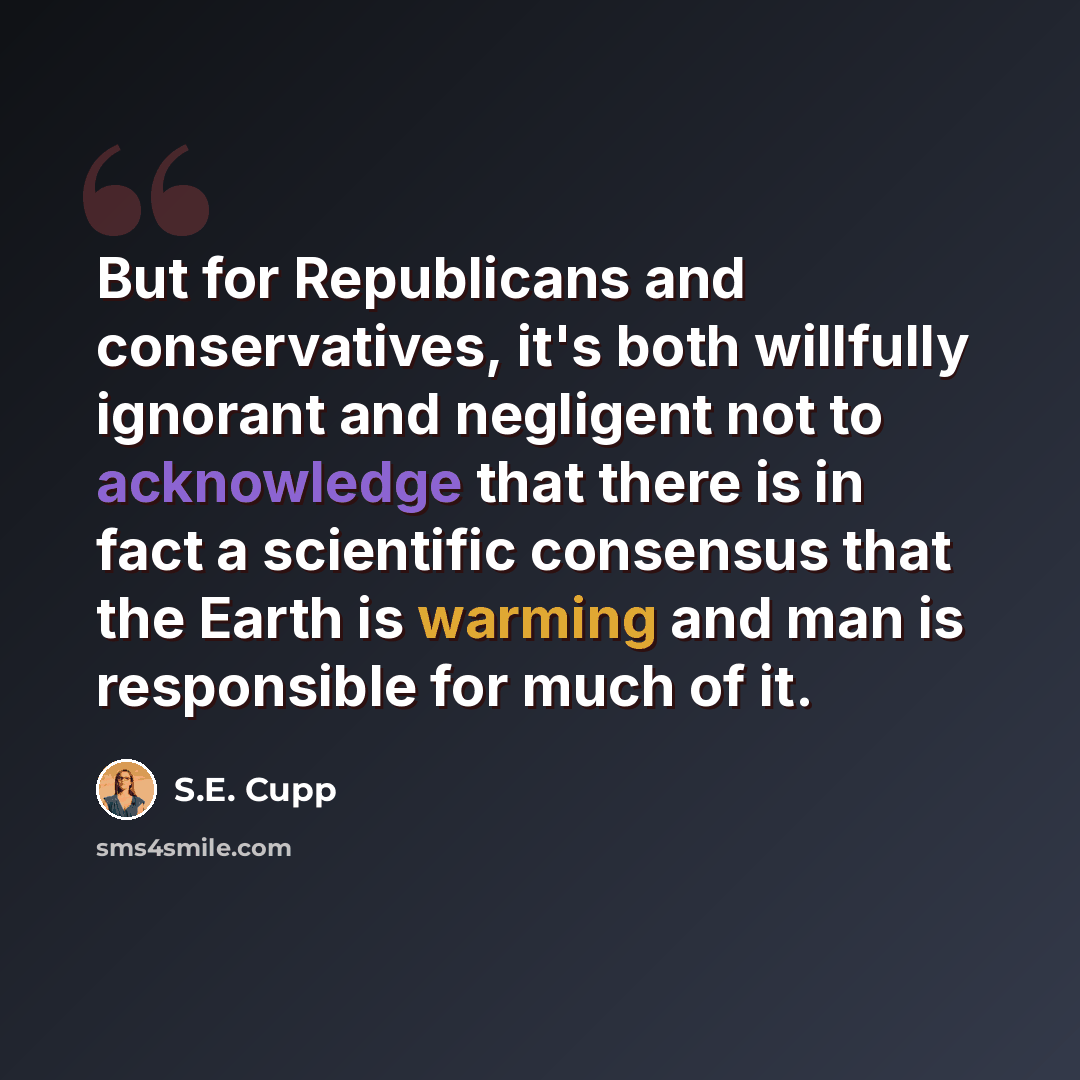 “But for Republicans and conservatives, it's both willfully ignorant and negligent not to acknowledge that there is in fact a scientific consensus that the Earth is warming and man is responsible for much of it.” quote by S.E. Cupp